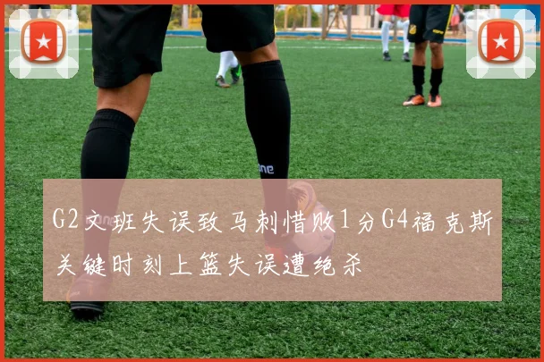 G2文班失误致马刺惜败1分G4福克斯关键时刻上篮失误遭绝杀