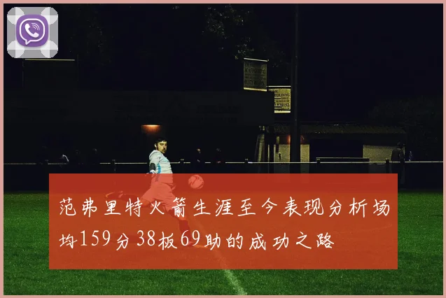 范弗里特火箭生涯至今表现分析场均159分38板69助的成功之路
