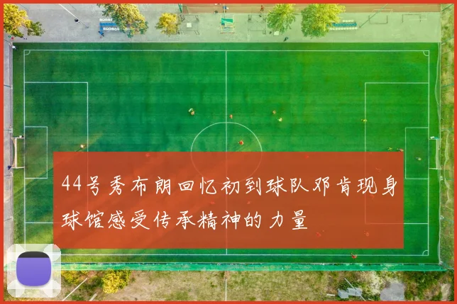 44号秀布朗回忆初到球队邓肯现身球馆感受传承精神的力量