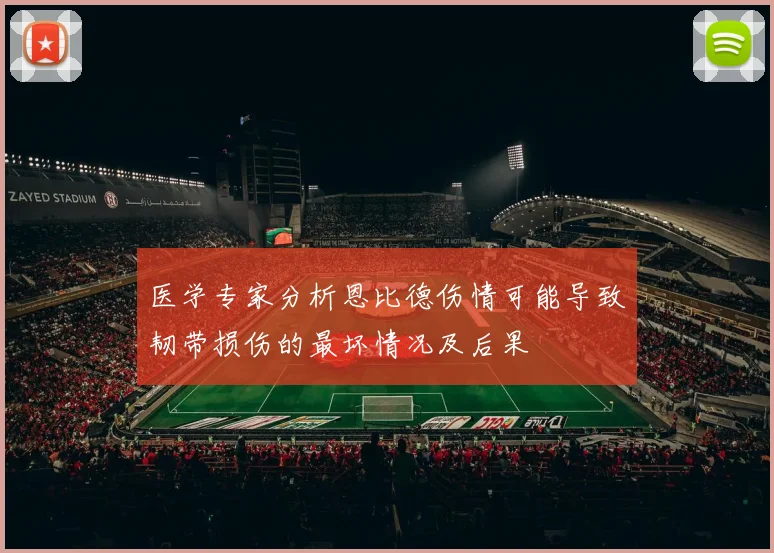 医学专家分析恩比德伤情可能导致韧带损伤的最坏情况及后果