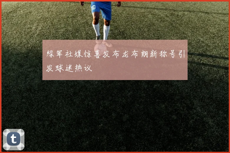 绿军社媒惊喜发布龙布朗新称号引发球迷热议