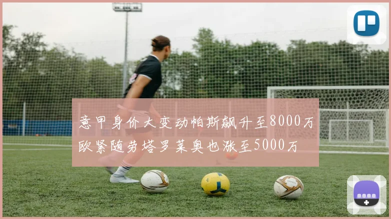 意甲身价大变动帕斯飙升至8000万欧紧随劳塔罗莱奥也涨至5000万