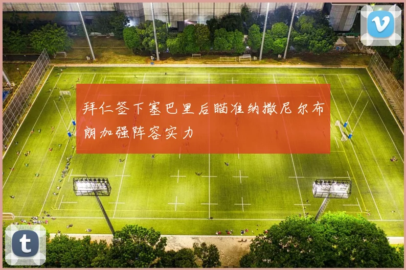 拜仁签下塞巴里后瞄准纳撒尼尔布朗加强阵容实力