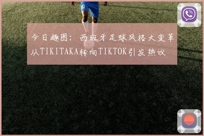 今日趣图：西班牙足球风格大变革从TIKITAKA转向TIKTOK引发热议
