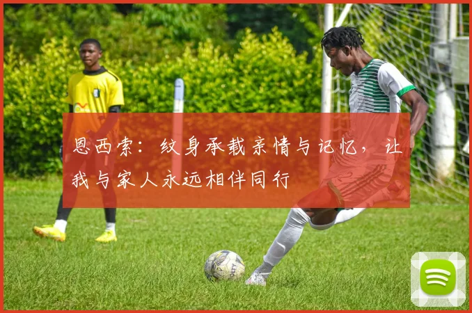 恩西索：纹身承载亲情与记忆，让我与家人永远相伴同行