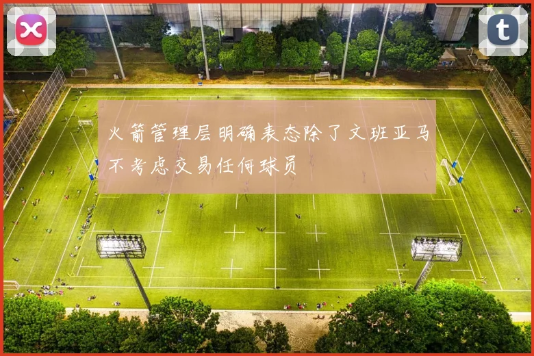 火箭管理层明确表态除了文班亚马不考虑交易任何球员
