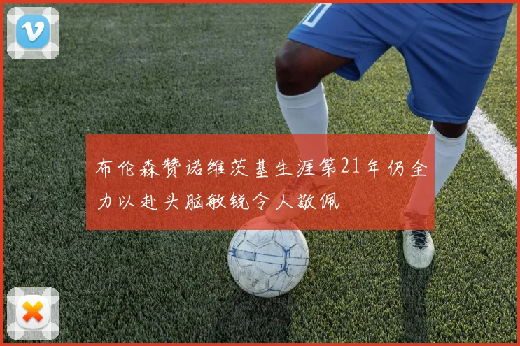布伦森赞诺维茨基生涯第21年仍全力以赴头脑敏锐令人敬佩