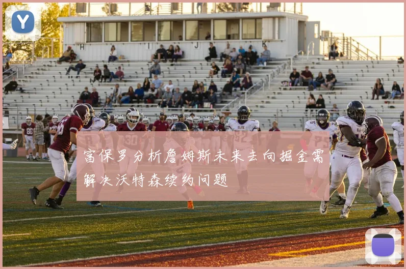富保罗分析詹姆斯未来去向掘金需解决沃特森续约问题