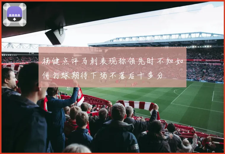 杨健点评马刺表现称领先时不知如何打球期待下场不落后十多分