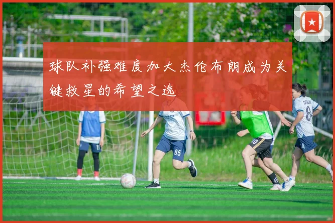 球队补强难度加大杰伦布朗成为关键救星的希望之选