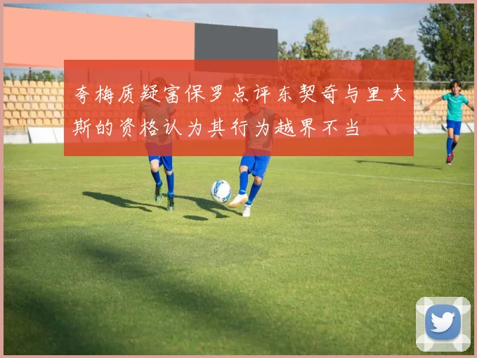 夸梅质疑富保罗点评东契奇与里夫斯的资格认为其行为越界不当