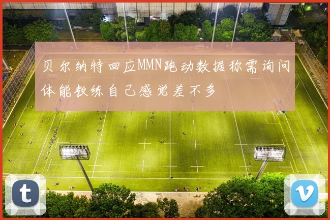 贝尔纳特回应MMN跑动数据称需询问体能教练自己感觉差不多