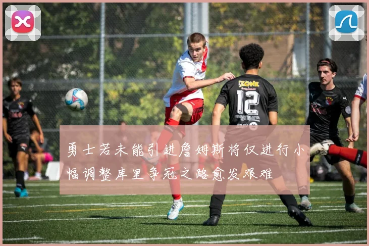 勇士若未能引进詹姆斯将仅进行小幅调整库里争冠之路愈发艰难