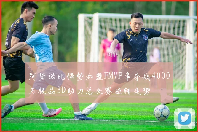 阿努诺比强势加盟FMVP争夺战4000万极品3D助力总决赛逆转走势