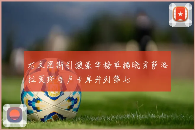 尤文图斯引援豪华榜单揭晓贡萨洛拉莫斯与卢卡库并列第七