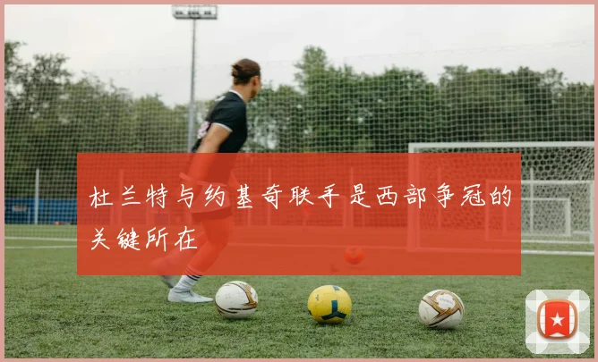 杜兰特与约基奇联手是西部争冠的关键所在