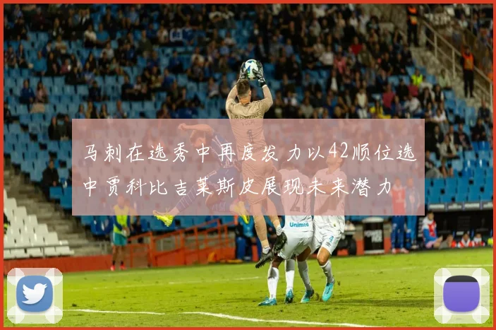 马刺在选秀中再度发力以42顺位选中贾科比吉莱斯皮展现未来潜力