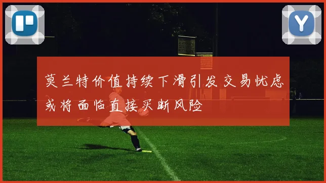 莫兰特价值持续下滑引发交易忧虑或将面临直接买断风险
