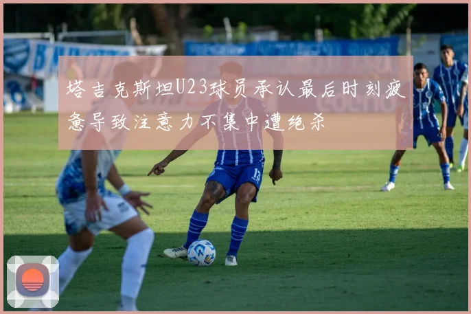 塔吉克斯坦U23球员承认最后时刻疲惫导致注意力不集中遭绝杀