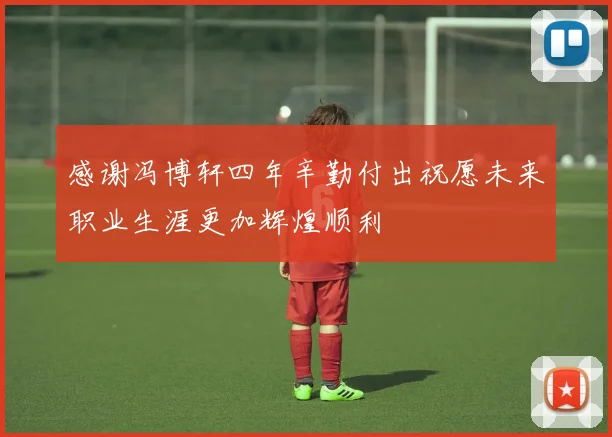 感谢冯博轩四年辛勤付出祝愿未来职业生涯更加辉煌顺利