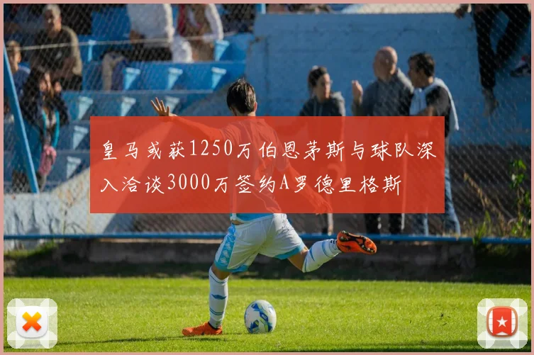 皇马或获1250万伯恩茅斯与球队深入洽谈3000万签约A罗德里格斯